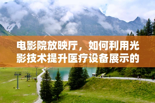 电影院放映厅，如何利用光影技术提升医疗设备展示的治愈力？