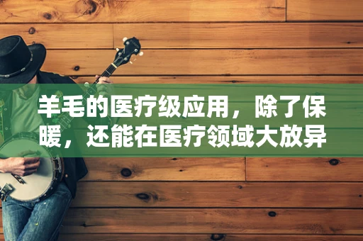 羊毛的医疗级应用，除了保暖，还能在医疗领域大放异彩吗？