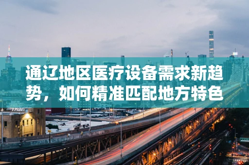 通辽地区医疗设备需求新趋势，如何精准匹配地方特色与医疗技术？