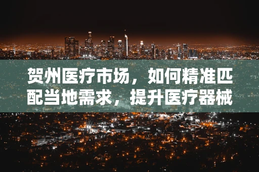 贺州医疗市场，如何精准匹配当地需求，提升医疗器械的对症下药策略？