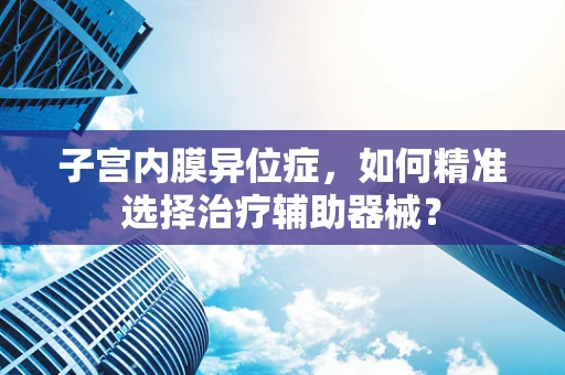 子宫内膜异位症，如何精准选择治疗辅助器械？