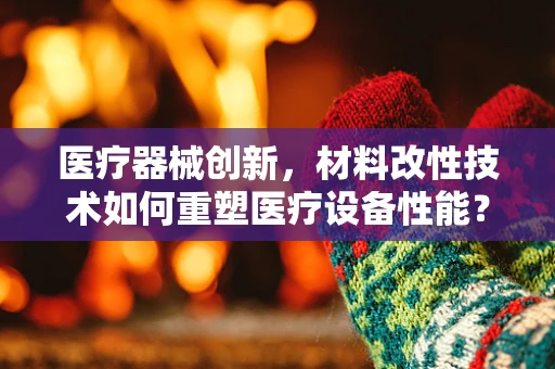 医疗器械创新，材料改性技术如何重塑医疗设备性能？