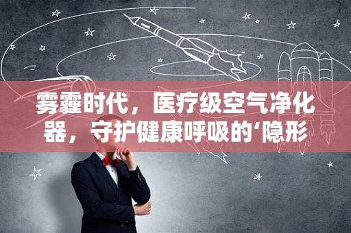 雾霾时代，医疗级空气净化器，守护健康呼吸的‘隐形盾牌’？
