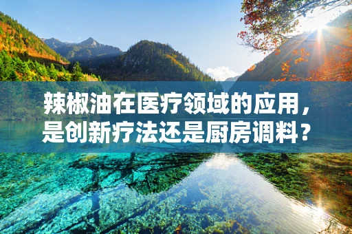 辣椒油在医疗领域的应用，是创新疗法还是厨房调料？