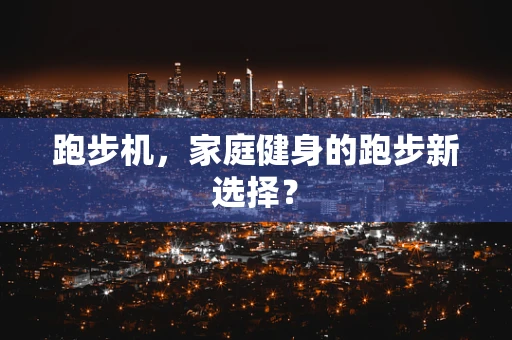 跑步机，家庭健身的跑步新选择？