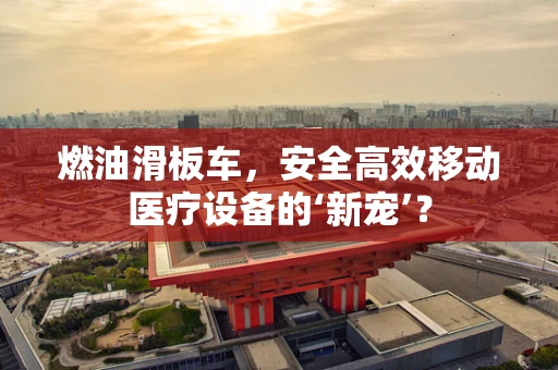燃油滑板车，安全高效移动医疗设备的‘新宠’？