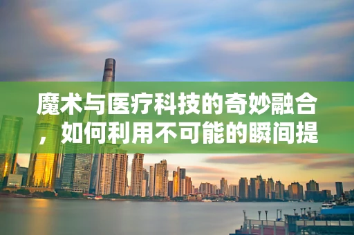 魔术与医疗科技的奇妙融合，如何利用不可能的瞬间提升患者体验？