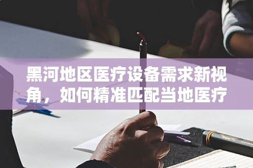 黑河地区医疗设备需求新视角，如何精准匹配当地医疗资源？