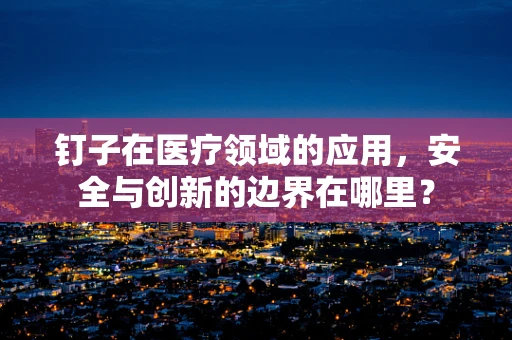 钉子在医疗领域的应用，安全与创新的边界在哪里？