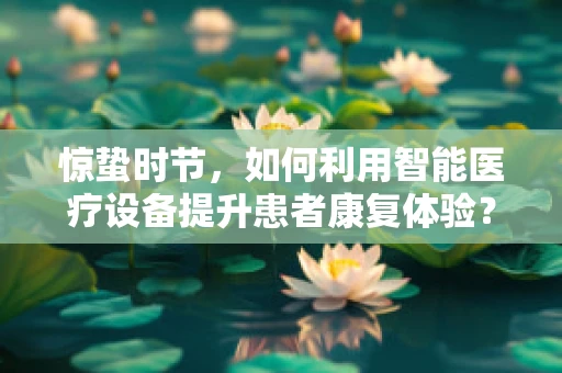 惊蛰时节，如何利用智能医疗设备提升患者康复体验？