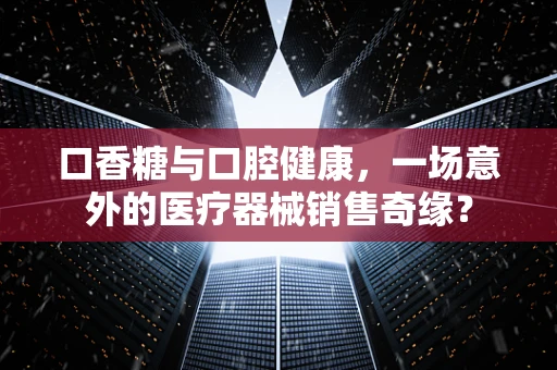 口香糖与口腔健康，一场意外的医疗器械销售奇缘？