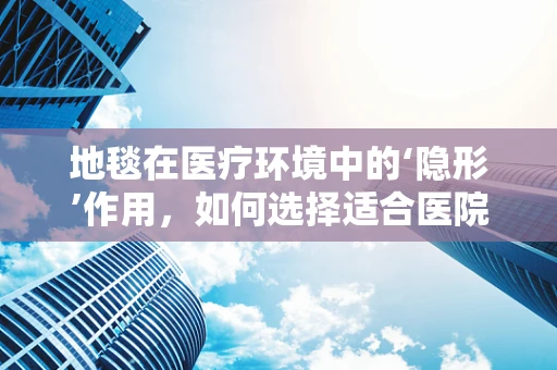 地毯在医疗环境中的‘隐形’作用，如何选择适合医院的地毯？