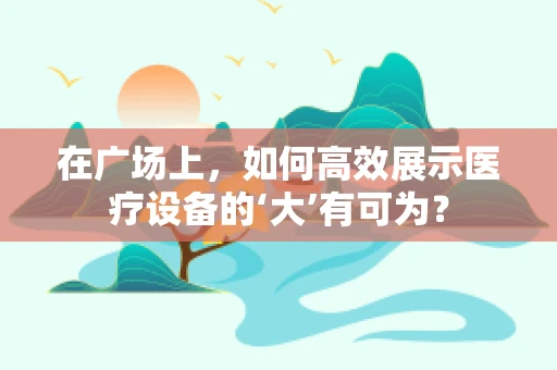 在广场上，如何高效展示医疗设备的‘大’有可为？