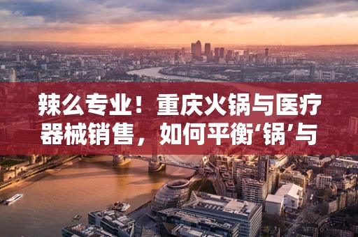 辣么专业！重庆火锅与医疗器械销售，如何平衡‘锅’与‘器’的‘麻辣’智慧？