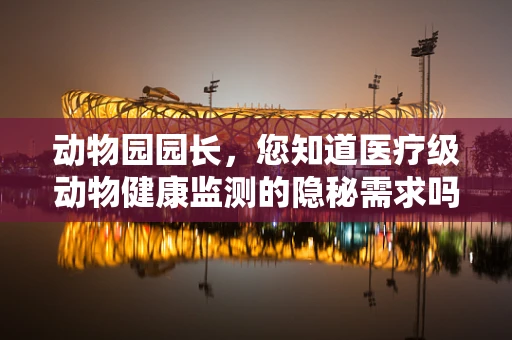 动物园园长，您知道医疗级动物健康监测的隐秘需求吗？