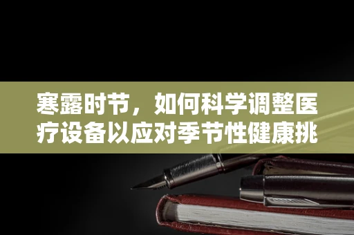 寒露时节，如何科学调整医疗设备以应对季节性健康挑战？
