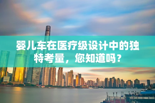 婴儿车在医疗级设计中的独特考量，您知道吗？