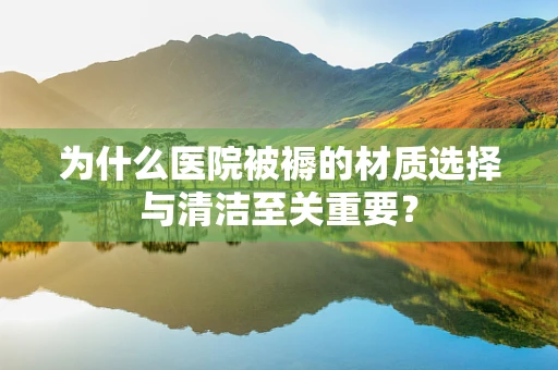 为什么医院被褥的材质选择与清洁至关重要？