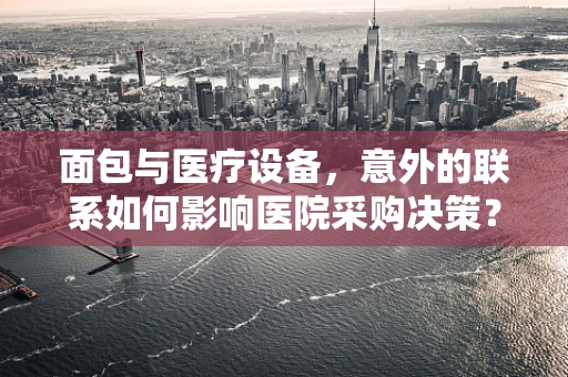 面包与医疗设备，意外的联系如何影响医院采购决策？