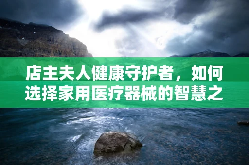 店主夫人健康守护者，如何选择家用医疗器械的智慧之选？
