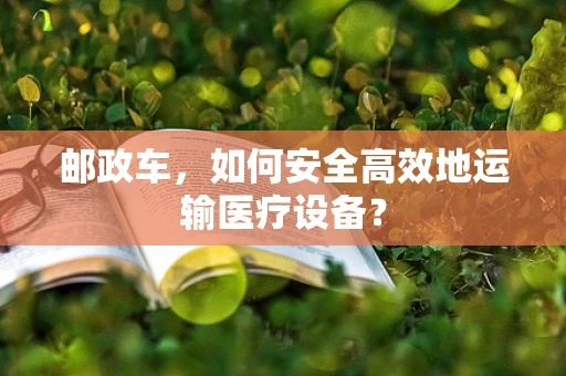 邮政车，如何安全高效地运输医疗设备？