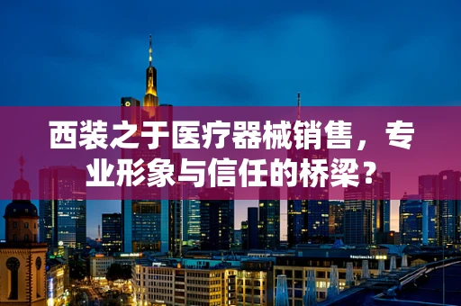 西装之于医疗器械销售，专业形象与信任的桥梁？