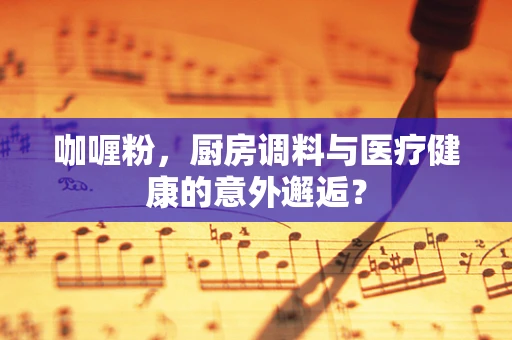 咖喱粉，厨房调料与医疗健康的意外邂逅？