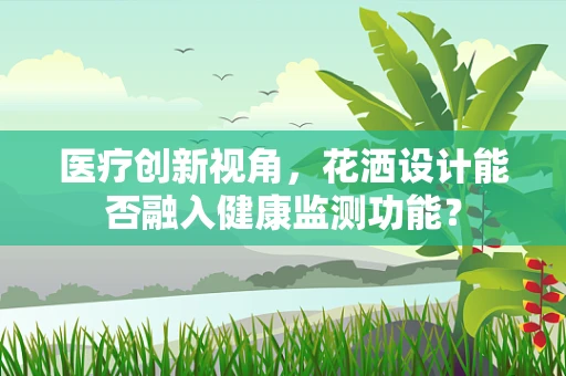 医疗创新视角，花洒设计能否融入健康监测功能？