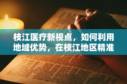 枝江医疗新视点，如何利用地域优势，在枝江地区精准推广高端医疗设备？
