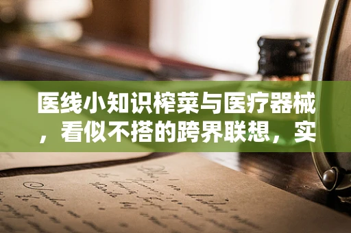 医线小知识榨菜与医疗器械，看似不搭的跨界联想，实则暗藏健康智慧！