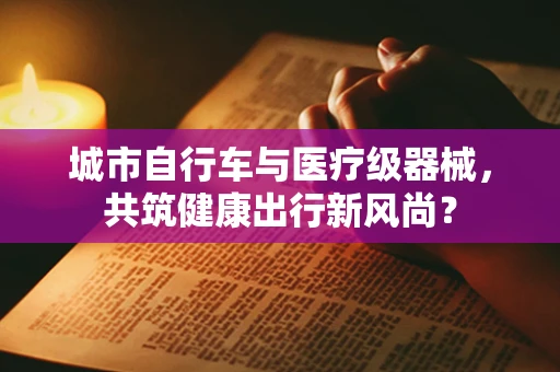 城市自行车与医疗级器械，共筑健康出行新风尚？