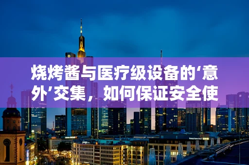 烧烤酱与医疗级设备的‘意外’交集，如何保证安全使用？