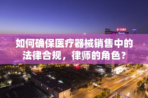 如何确保医疗器械销售中的法律合规，律师的角色？