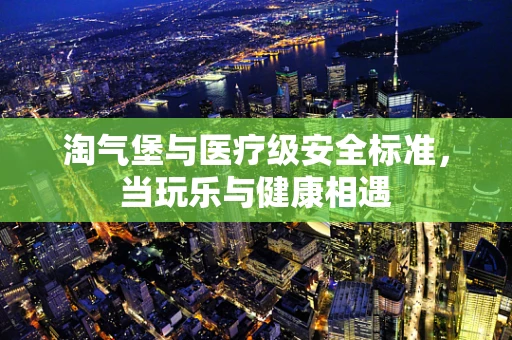 淘气堡与医疗级安全标准，当玩乐与健康相遇