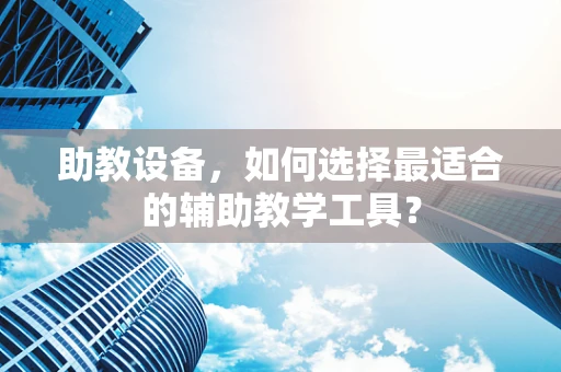 助教设备，如何选择最适合的辅助教学工具？