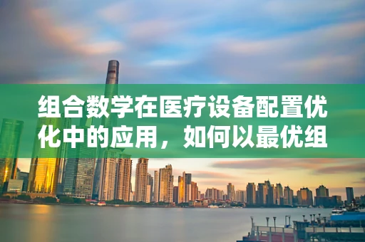 组合数学在医疗设备配置优化中的应用，如何以最优组合提升医院效率？
