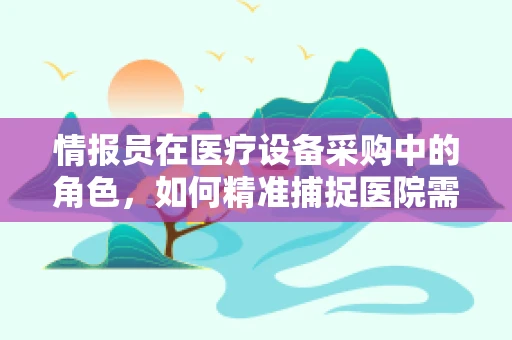 情报员在医疗设备采购中的角色，如何精准捕捉医院需求？