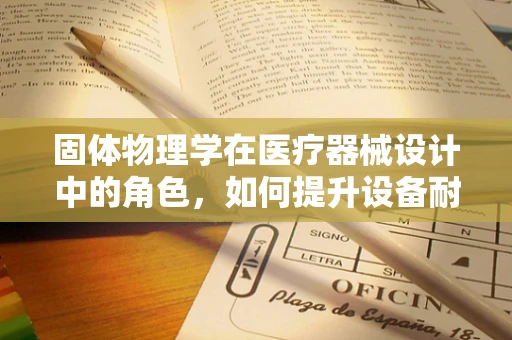 固体物理学在医疗器械设计中的角色，如何提升设备耐用性与精度？