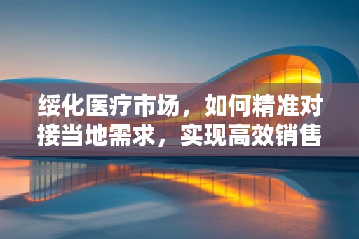 绥化医疗市场，如何精准对接当地需求，实现高效销售？