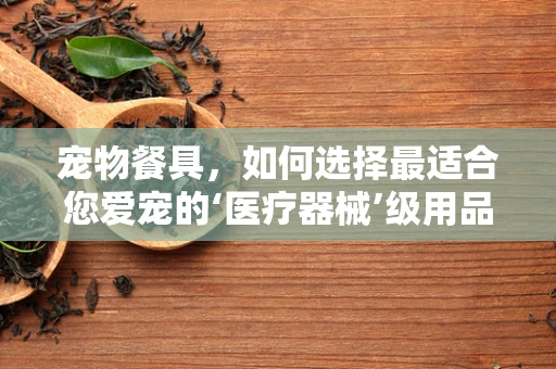 宠物餐具，如何选择最适合您爱宠的‘医疗器械’级用品？