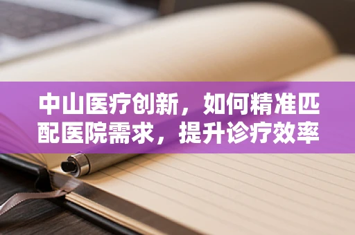 中山医疗创新，如何精准匹配医院需求，提升诊疗效率？