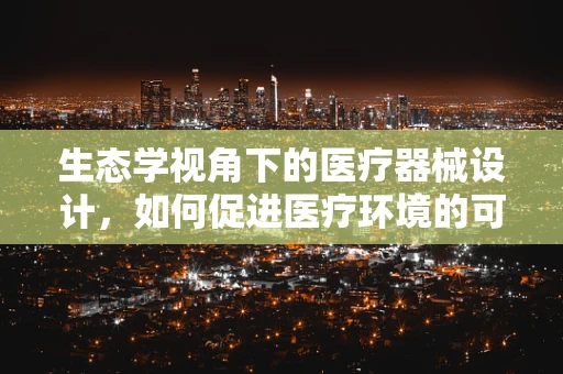 生态学视角下的医疗器械设计，如何促进医疗环境的可持续发展？