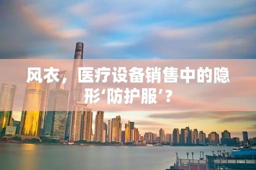 风衣，医疗设备销售中的隐形‘防护服’？