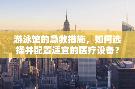 游泳馆的急救措施，如何选择并配置适宜的医疗设备？