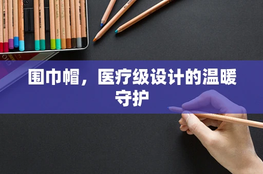 围巾帽，医疗级设计的温暖守护