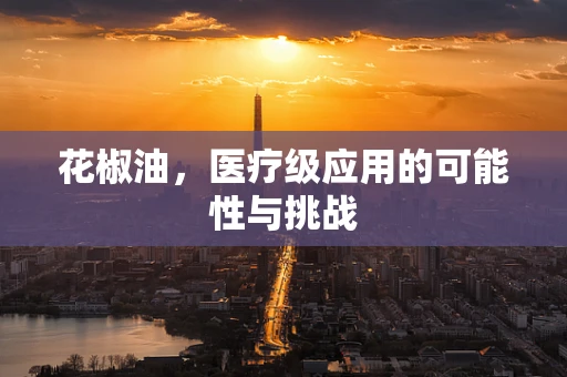 花椒油，医疗级应用的可能性与挑战