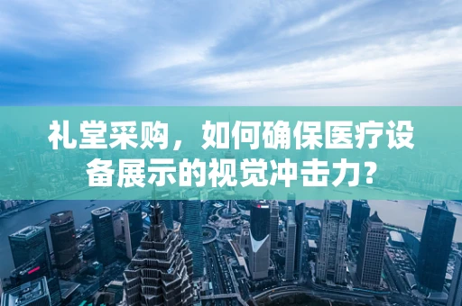 礼堂采购，如何确保医疗设备展示的视觉冲击力？
