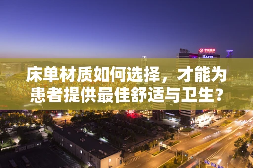 床单材质如何选择，才能为患者提供最佳舒适与卫生？