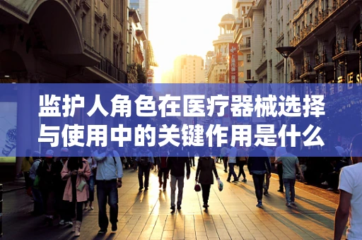 监护人角色在医疗器械选择与使用中的关键作用是什么？