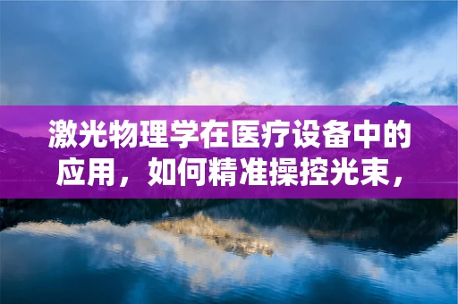 激光物理学在医疗设备中的应用，如何精准操控光束，实现高效治疗？